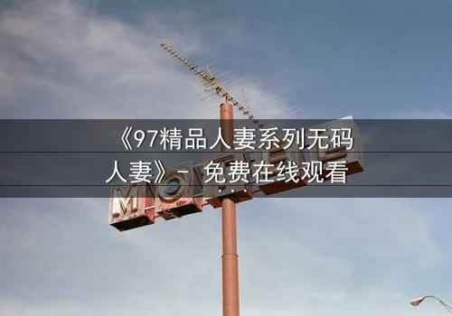 《97精品人妻系列无码人妻》- 免费在线观看 - HD中字1080P超清第3集