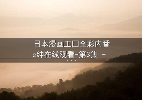 日本漫画工囗全彩内番e绅在线观看-第3集 - 揭开禁忌之恋的终极秘密