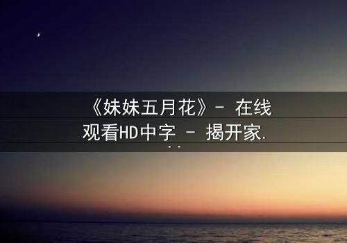 《妹妹五月花》- 在线观看HD中字 - 揭开家庭秘密的惊心之旅