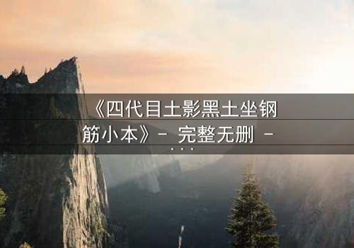 《四代目土影黑土坐钢筋小本》- 完整无删 - 揭秘土影的隐秘抉择与终极牺牲