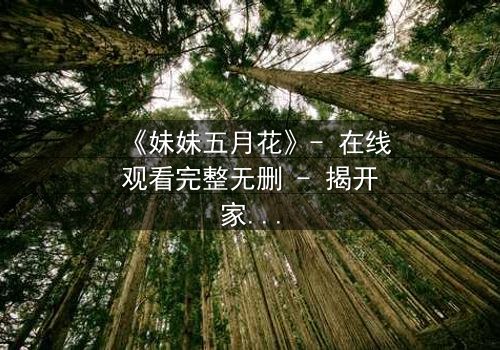 《妹妹五月花》- 在线观看完整无删 - 揭开家族秘密的致命抉择