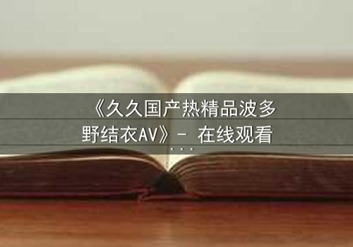 《久久国产热精品波多野结衣AV》- 在线观看 - 第3集HD中字免费1080P超清完整无删影视大全