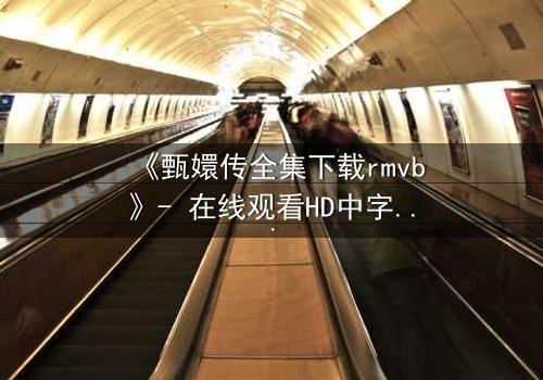 《甄嬛传全集下载rmvb》- 在线观看HD中字完整无删 - 深宫权谋,谁主沉浮?