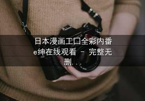 日本漫画工囗全彩内番e绅在线观看 - 完整无删版 - 当禁忌之恋遇上致命诱惑