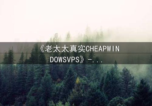 《老太太真实CHEAPWINDOWSVPS》- 在线观看HD中字完整无删 - 一个隐藏的科技阴谋即将揭晓