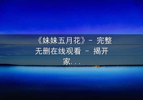 《妹妹五月花》- 完整无删在线观看 - 揭开家族秘密的生死抉择