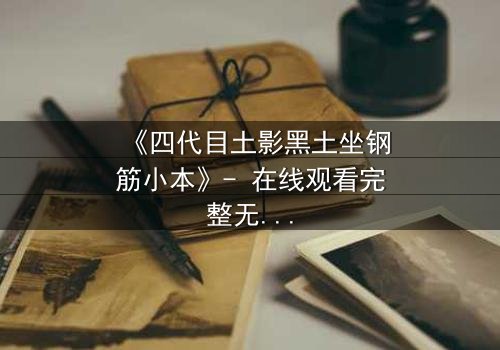 《四代目土影黑土坐钢筋小本》- 在线观看完整无删 - 揭秘土影的隐秘抉择与命运转折