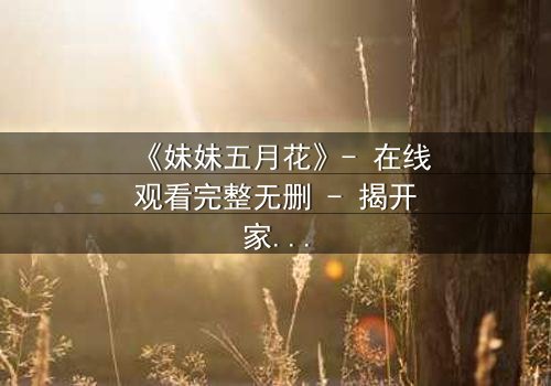 《妹妹五月花》- 在线观看完整无删 - 揭开家族秘密的致命抉择