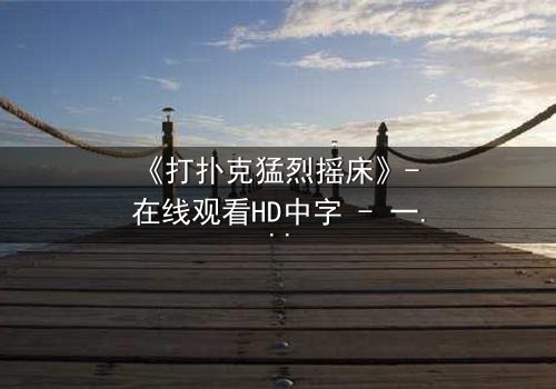 《打扑克猛烈摇床》- 在线观看HD中字 - 一场扑克背后的致命赌局