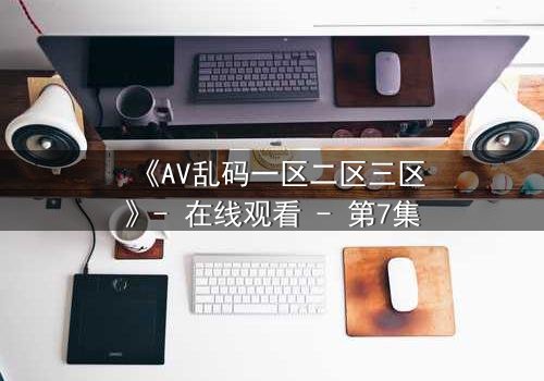 《AV乱码一区二区三区》- 在线观看 - 第7集