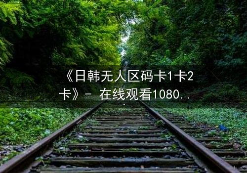 《日韩无人区码卡1卡2卡》- 在线观看1080P超清 - 当代码成为生存的唯一钥匙