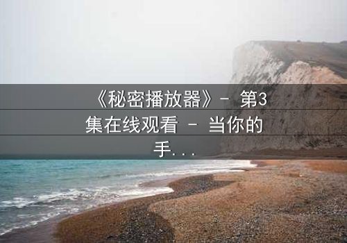 《秘密播放器》- 第3集在线观看 - 当你的手机开始播放你从未看过的记忆