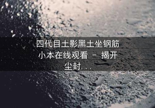 四代目土影黑土坐钢筋小本在线观看 - 揭开尘封的禁忌之秘