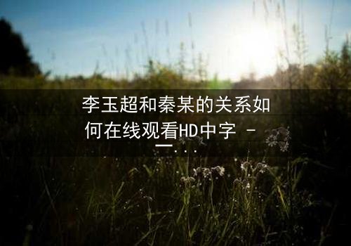 李玉超和秦某的关系如何在线观看HD中字 - 一场命运交织的惊心对决