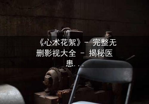 《心术花絮》- 完整无删影视大全 - 揭秘医患背后的惊天秘密