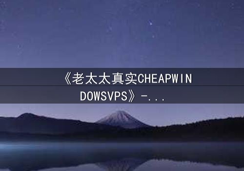 《老太太真实CHEAPWINDOWSVPS》- 在线观看完整无删 - 她如何用廉价服务器揭开惊天秘密?
