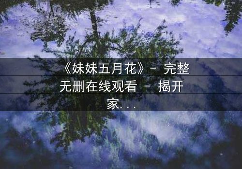 《妹妹五月花》- 完整无删在线观看 - 揭开家庭秘密的惊心之旅