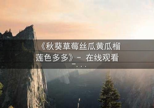 《秋葵草莓丝瓜黄瓜榴莲色多多》- 在线观看 - 一场味蕾与情感的禁忌风暴