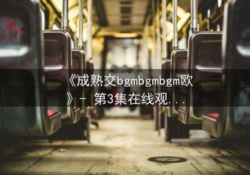 《成熟交bgmbgmbgm欧》- 第3集在线观看 - 当禁忌之恋遇上命运抉择