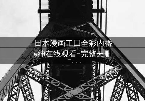 日本漫画工囗全彩内番e绅在线观看-完整无删 - 揭开禁忌之恋的终极秘密