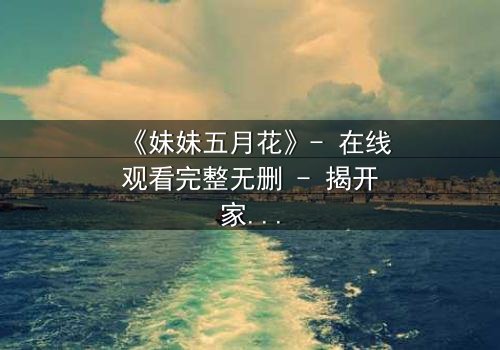 《妹妹五月花》- 在线观看完整无删 - 揭开家族秘密的惊心之旅