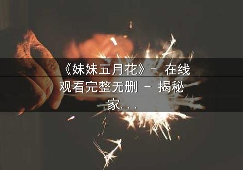 《妹妹五月花》- 在线观看完整无删 - 揭秘家族禁忌背后的惊心真相