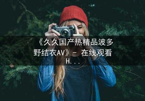 《久久国产热精品波多野结衣AV》- 在线观看HD中字 - 第3集免费1080P超清