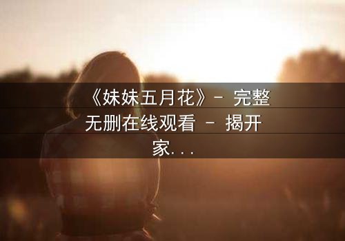 《妹妹五月花》- 完整无删在线观看 - 揭开家庭背后的惊天秘密