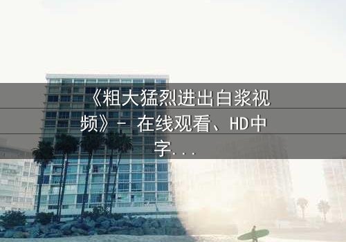 《粗大猛烈进出白浆视频》- 在线观看、HD中字 - 免费、1080P超清