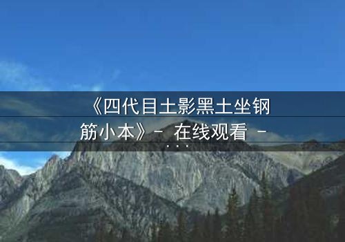 《四代目土影黑土坐钢筋小本》- 在线观看 - 揭秘忍者世界的禁忌之恋与权力风暴