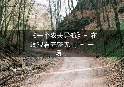 《一个农夫导航》- 在线观看完整无删 - 一场数字迷宫中的生死抉择