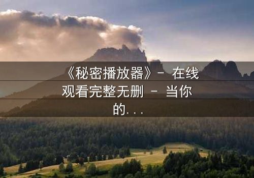 《秘密播放器》- 在线观看完整无删 - 当你的手机开始播放别人的秘密