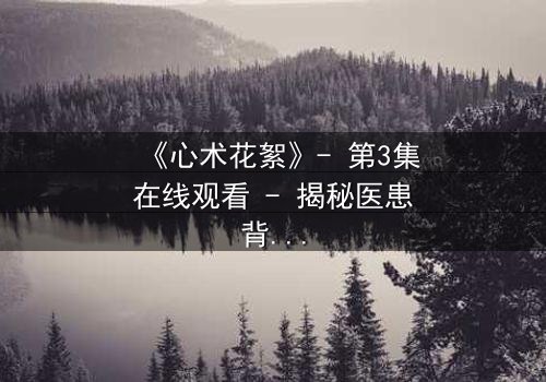 《心术花絮》- 第3集在线观看 - 揭秘医患背后的情感风暴