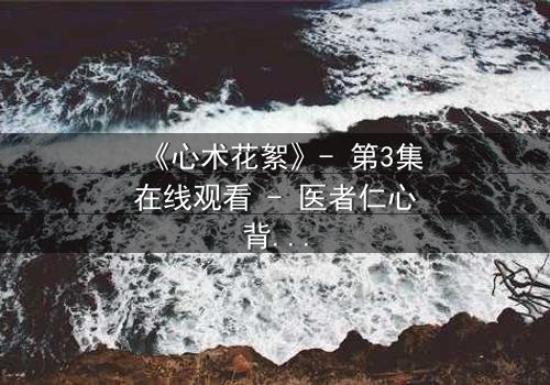 《心术花絮》- 第3集在线观看 - 医者仁心背后的暗流涌动