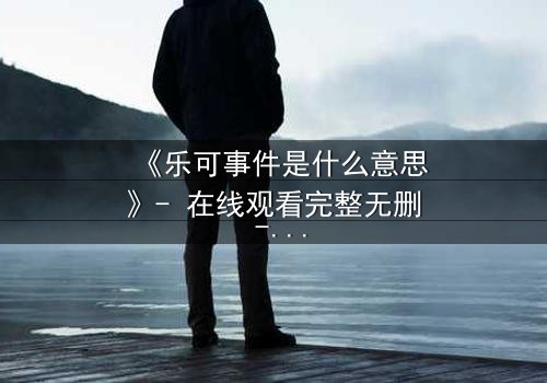 《乐可事件是什么意思》- 在线观看完整无删 - 揭开人性与欲望的终极博弈