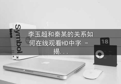 李玉超和秦某的关系如何在线观看HD中字 - 揭开一段扑朔迷离的情感纠葛