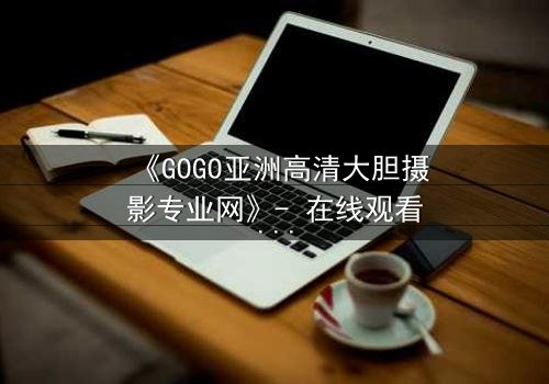《GOGO亚洲高清大胆摄影专业网》- 在线观看第3集 - 当镜头背后的秘密被揭开时,谁将付出代价?