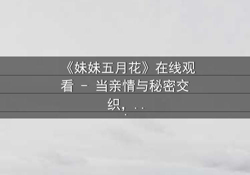 《妹妹五月花》在线观看 - 当亲情与秘密交织,谁能守住最后的真相?