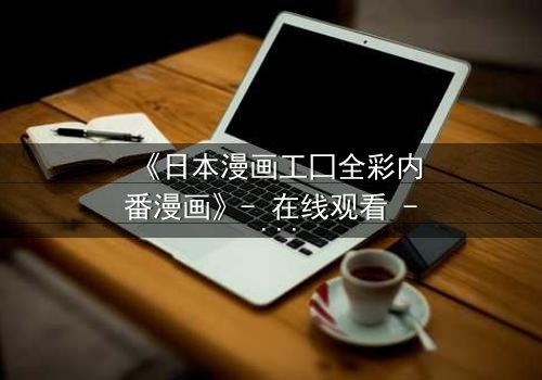 《日本漫画工囗全彩内番漫画》- 在线观看 - 揭开禁忌之恋的终极秘密