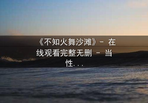《不知火舞沙滩》- 在线观看完整无删 - 当性感格斗家遭遇致命背叛