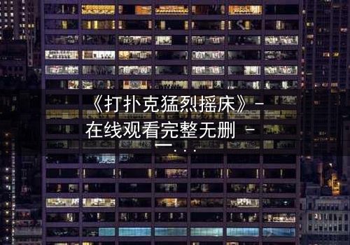 《打扑克猛烈摇床》- 在线观看完整无删 - 一场牌局引发的致命风暴