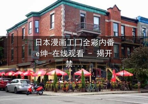 日本漫画工囗全彩内番e绅-在线观看 - 揭开禁忌之恋的终极秘密