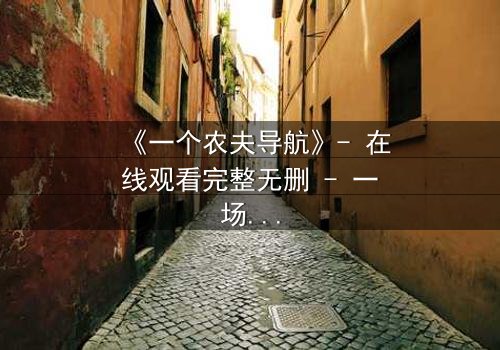 《一个农夫导航》- 在线观看完整无删 - 一场数字迷宫中的生死抉择
