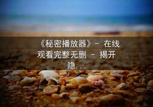 《秘密播放器》- 在线观看完整无删 - 揭开隐藏的真相,你敢点开吗?