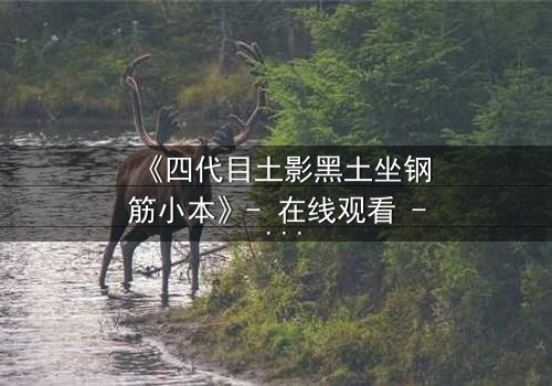 《四代目土影黑土坐钢筋小本》- 在线观看 - 揭开尘封的忍者秘辛