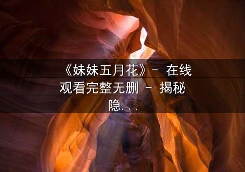 《妹妹五月花》- 在线观看完整无删 - 揭秘隐藏的家族诅咒