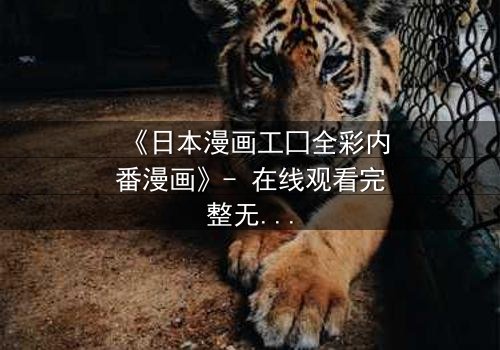 《日本漫画工囗全彩内番漫画》- 在线观看完整无删 - 揭开禁忌之恋的隐秘篇章