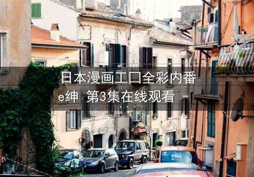 日本漫画工囗全彩内番e绅 第3集在线观看 - 当禁忌之恋遇上致命背叛,你准备好揭开真相了吗?