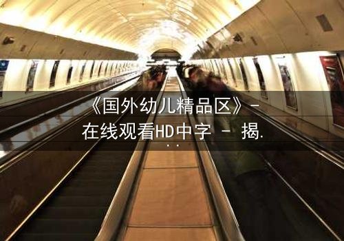 《国外幼儿精品区》- 在线观看HD中字 - 揭开隐藏的童年秘密