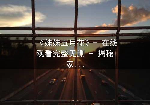 《妹妹五月花》- 在线观看完整无删 - 揭秘家族禁忌与复仇风暴